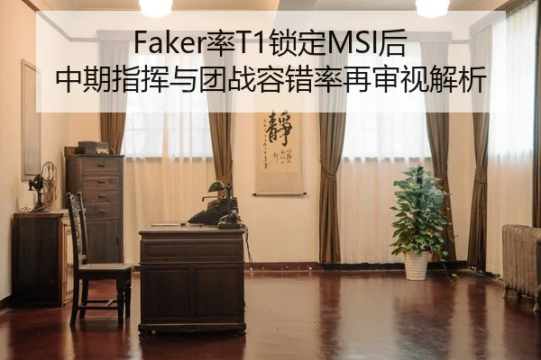 Faker率T1锁定MSI后 中期指挥与团战容错率再审视解析