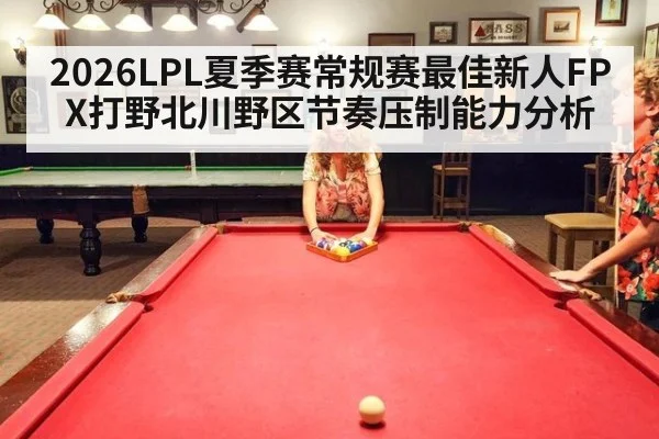2026LPL夏季赛常规赛最佳新人FPX打野北川野区节奏压制能力分析