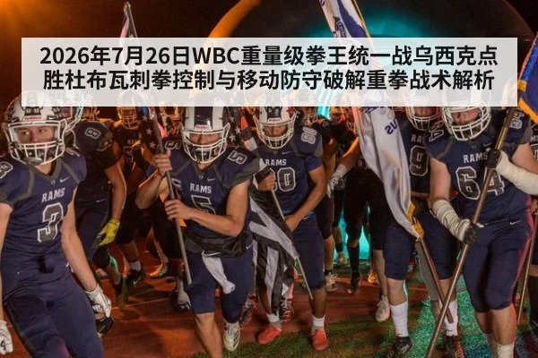 2026年7月26日WBC重量级拳王统一战乌西克点胜杜布瓦刺拳控制与移动防守破解重拳战术解析