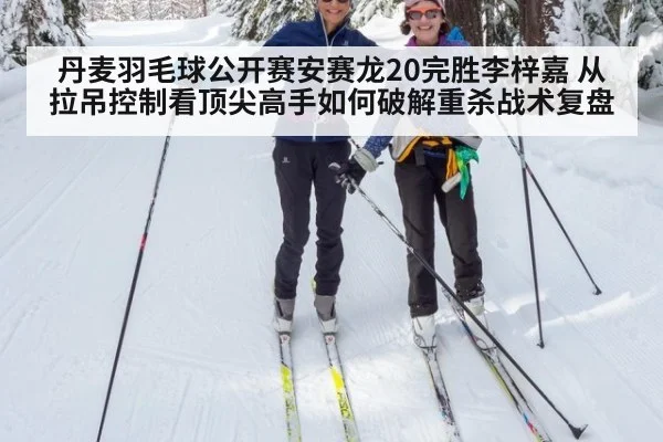 丹麦羽毛球公开赛安赛龙20完胜李梓嘉 从拉吊控制看顶尖高手如何破解重杀战术复盘