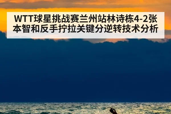 WTT球星挑战赛兰州站林诗栋4-2张本智和反手拧拉关键分逆转技术分析
