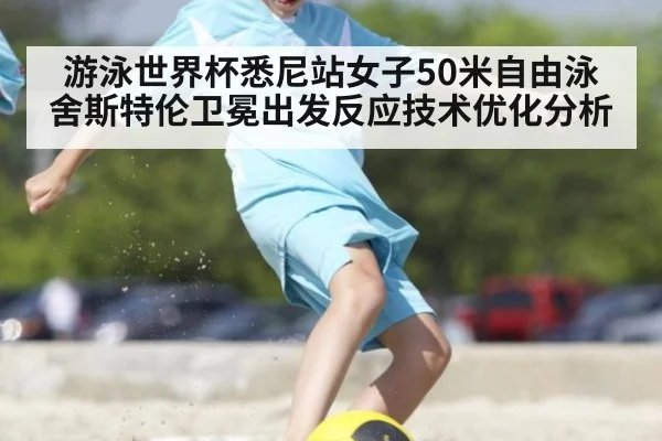 游泳世界杯悉尼站女子50米自由泳舍斯特伦卫冕出发反应技术优化分析
