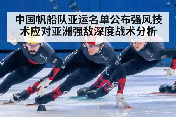 中国帆船队亚运名单公布强风技术应对亚洲强敌深度战术分析